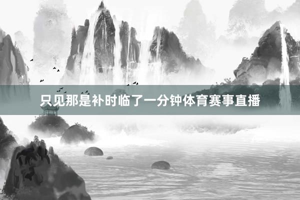 只见那是补时临了一分钟体育赛事直播