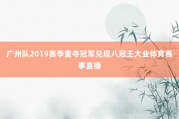 广州队2019赛季重夺冠军兑现八冠王大业体育赛事直播