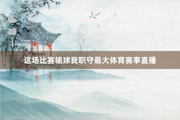 这场比赛输球我职守最大体育赛事直播