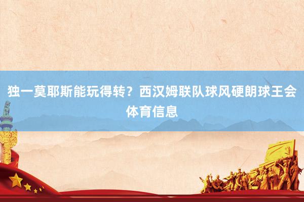 独一莫耶斯能玩得转？西汉姆联队球风硬朗球王会体育信息
