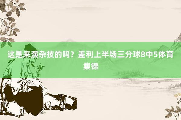 这是来演杂技的吗？盖利上半场三分球8中5体育集锦