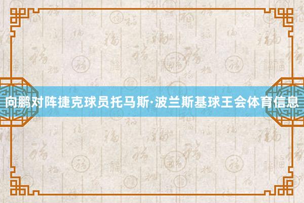 向鹏对阵捷克球员托马斯·波兰斯基球王会体育信息