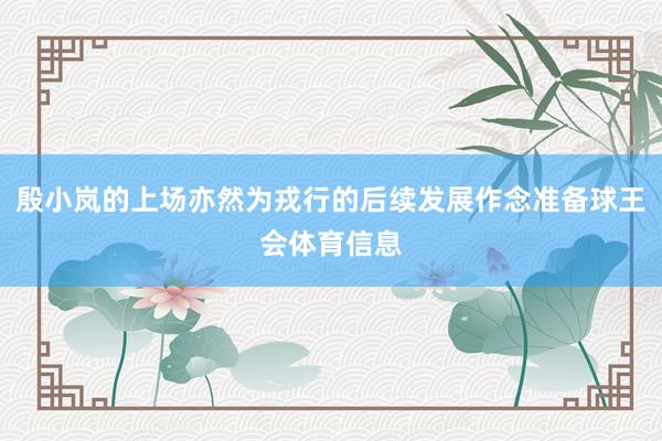 殷小岚的上场亦然为戎行的后续发展作念准备球王会体育信息
