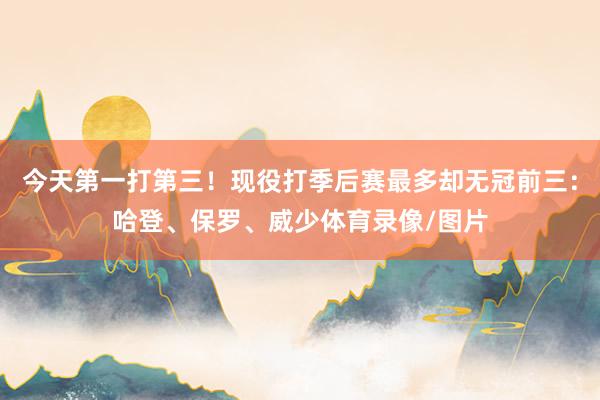 今天第一打第三！现役打季后赛最多却无冠前三：哈登、保罗、威少体育录像/图片