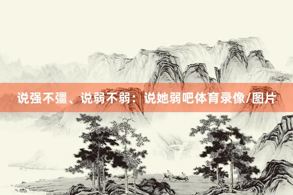 说强不彊、说弱不弱：说她弱吧体育录像/图片