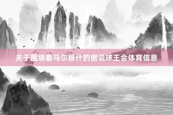 关于围绕着马尔穆什的据说球王会体育信息