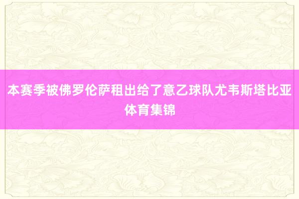 本赛季被佛罗伦萨租出给了意乙球队尤韦斯塔比亚体育集锦