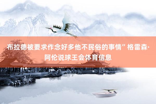 布拉德被要求作念好多他不民俗的事情”格雷森·阿伦说球王会体育信息