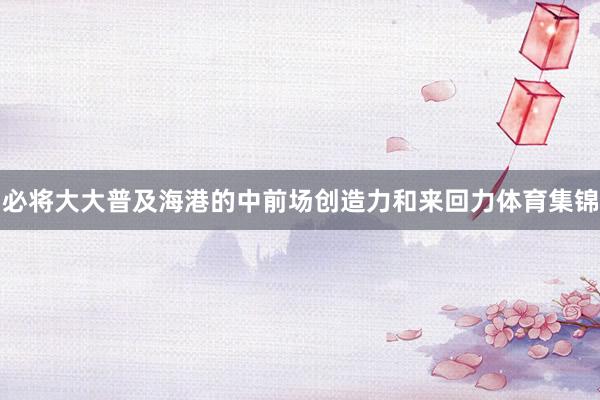 必将大大普及海港的中前场创造力和来回力体育集锦