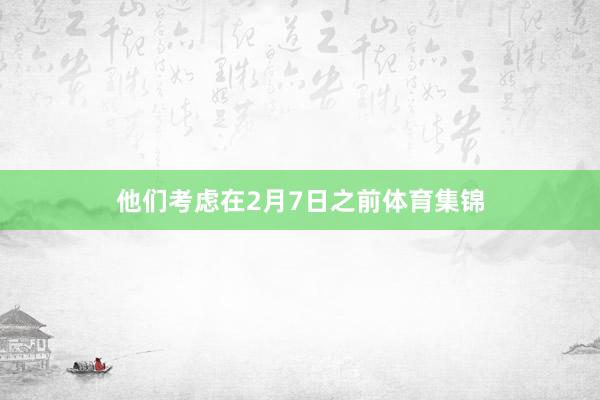 他们考虑在2月7日之前体育集锦