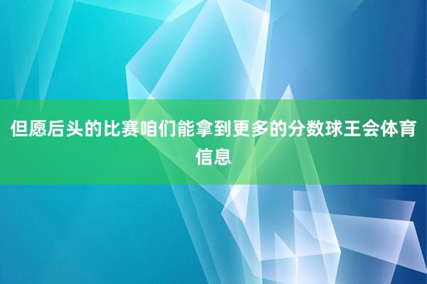 但愿后头的比赛咱们能拿到更多的分数球王会体育信息