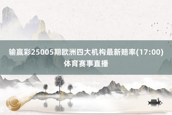输赢彩25005期欧洲四大机构最新赔率(17:00)体育赛事直播