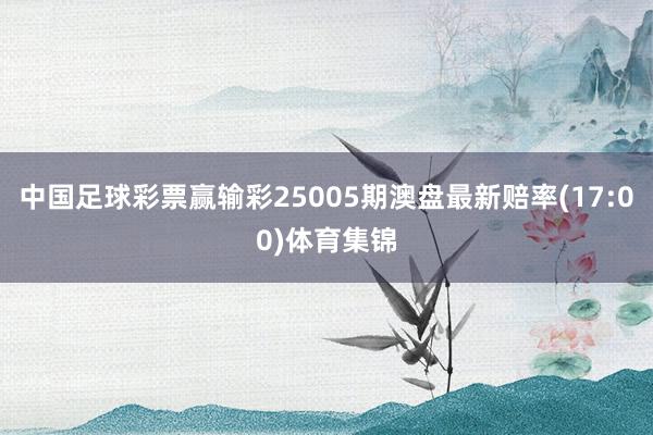 中国足球彩票赢输彩25005期澳盘最新赔率(17:00)体育集锦