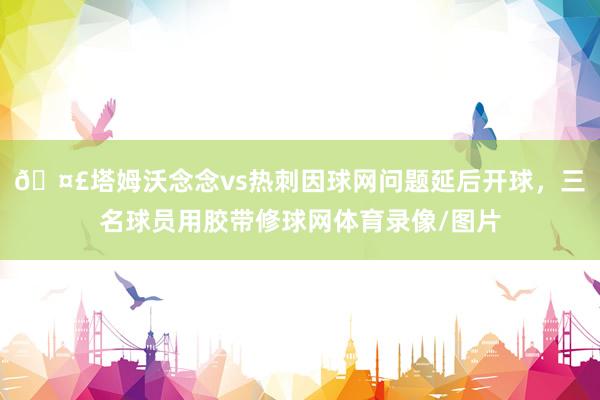🤣塔姆沃念念vs热刺因球网问题延后开球，三名球员用胶带修球网体育录像/图片