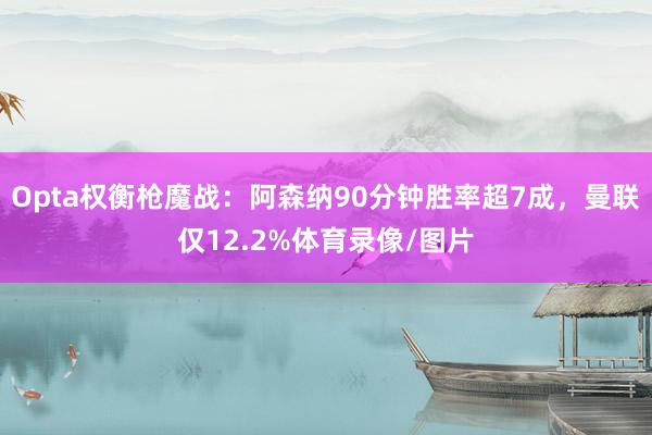 Opta权衡枪魔战：阿森纳90分钟胜率超7成，曼联仅12.2%体育录像/图片