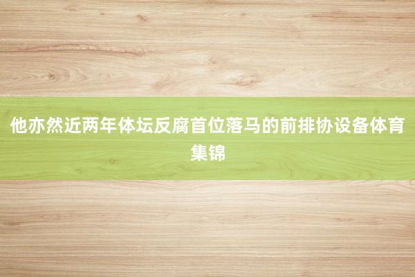 他亦然近两年体坛反腐首位落马的前排协设备体育集锦