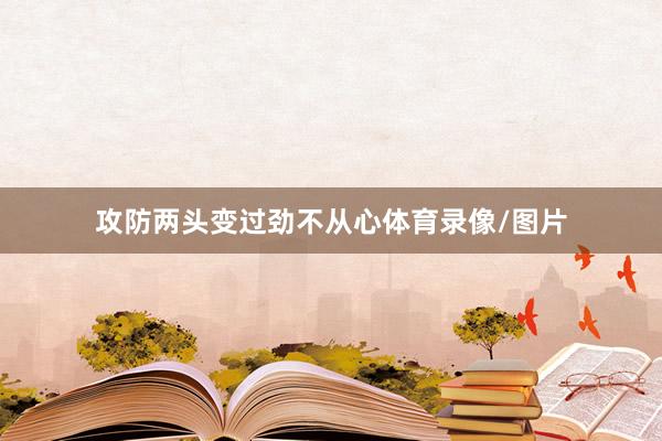 攻防两头变过劲不从心体育录像/图片