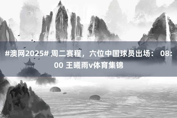 #澳网2025# 周二赛程，六位中国球员出场： 08:00 王曦雨v体育集锦
