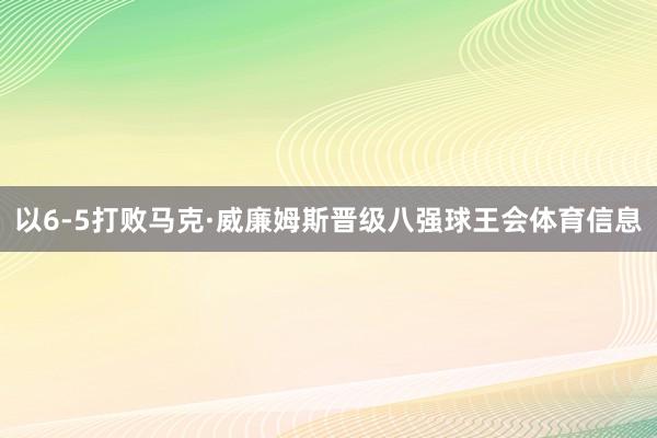 以6-5打败马克·威廉姆斯晋级八强球王会体育信息