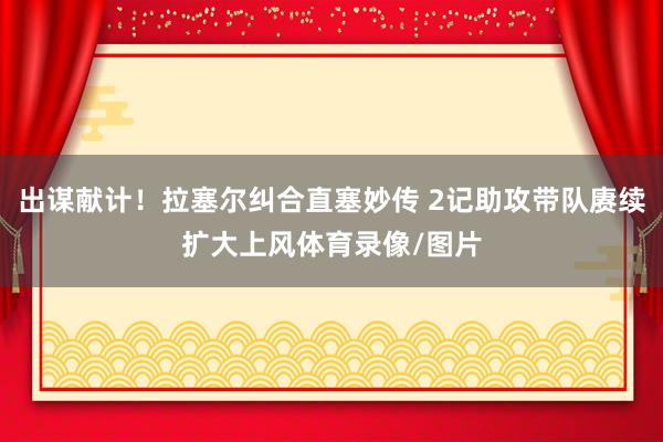 出谋献计！拉塞尔纠合直塞妙传 2记助攻带队赓续扩大上风体育录像/图片