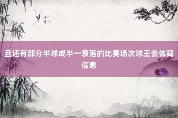 且还有部分半球或半一衰落的比赛场次球王会体育信息