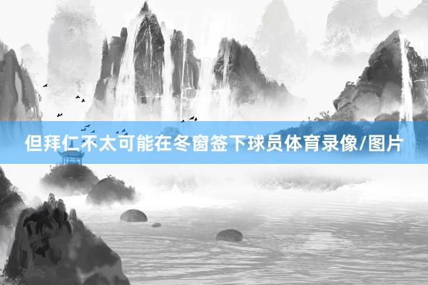 但拜仁不太可能在冬窗签下球员体育录像/图片