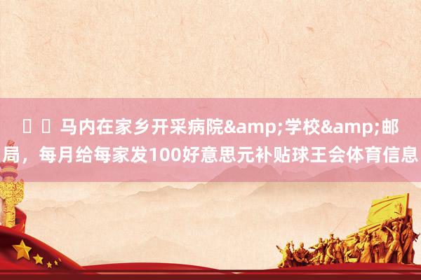 ❤️马内在家乡开采病院&学校&邮局，每月给每家发100好意思元补贴球王会体育信息