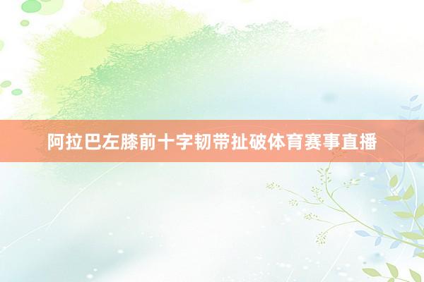 阿拉巴左膝前十字韧带扯破体育赛事直播