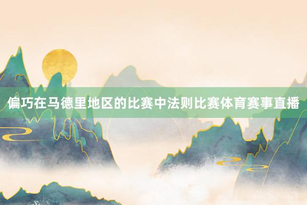偏巧在马德里地区的比赛中法则比赛体育赛事直播