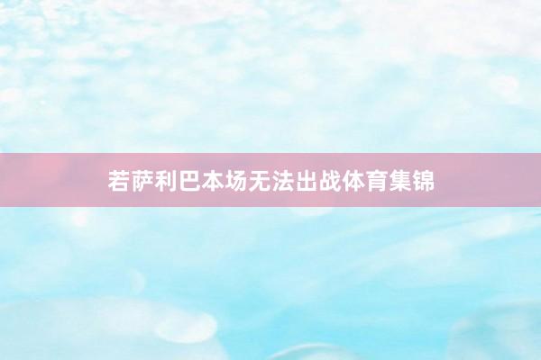若萨利巴本场无法出战体育集锦