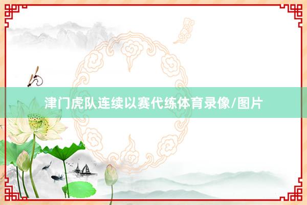 津门虎队连续以赛代练体育录像/图片