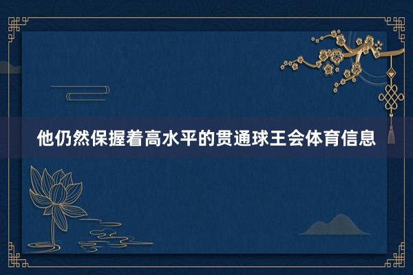 他仍然保握着高水平的贯通球王会体育信息