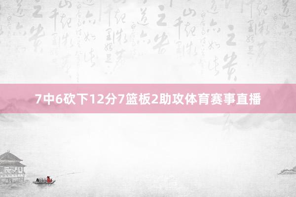 7中6砍下12分7篮板2助攻体育赛事直播