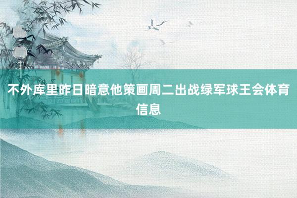 不外库里昨日暗意他策画周二出战绿军球王会体育信息