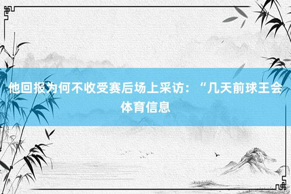 他回报为何不收受赛后场上采访：“几天前球王会体育信息