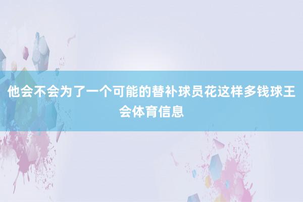 他会不会为了一个可能的替补球员花这样多钱球王会体育信息