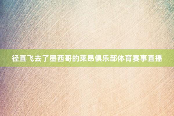 径直飞去了墨西哥的莱昂俱乐部体育赛事直播