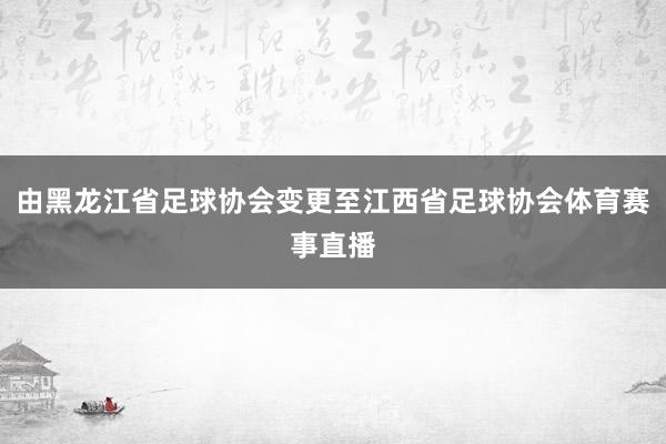 由黑龙江省足球协会变更至江西省足球协会体育赛事直播
