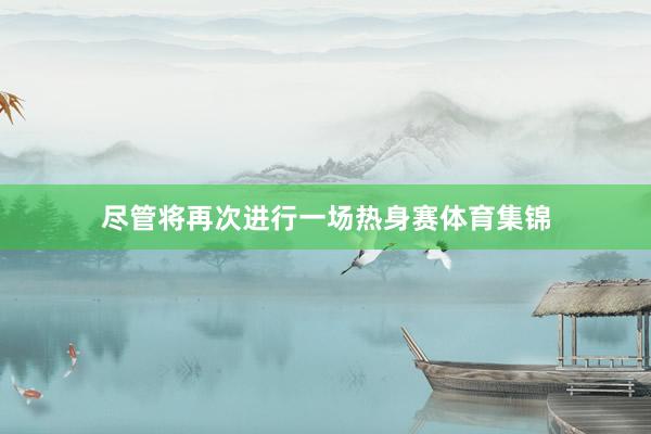 尽管将再次进行一场热身赛体育集锦