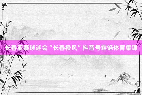 长春亚泰球迷会“长春橙风”抖音号露馅体育集锦