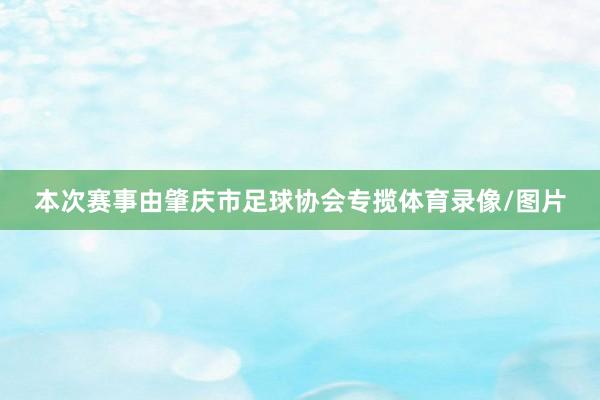 本次赛事由肇庆市足球协会专揽体育录像/图片