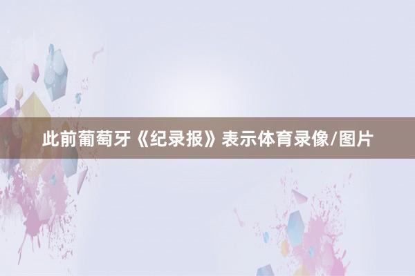 此前葡萄牙《纪录报》表示体育录像/图片