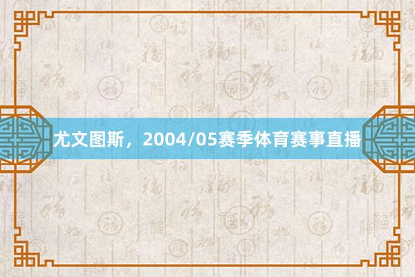 尤文图斯，2004/05赛季体育赛事直播