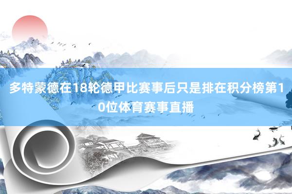 多特蒙德在18轮德甲比赛事后只是排在积分榜第10位体育赛事直播