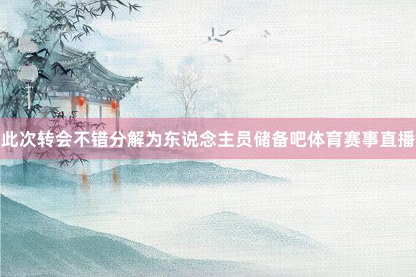 此次转会不错分解为东说念主员储备吧体育赛事直播