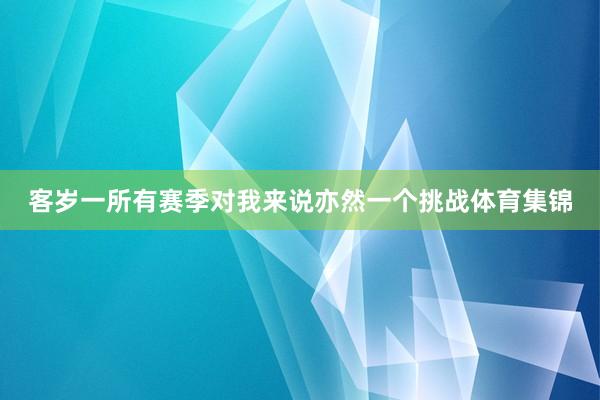 客岁一所有赛季对我来说亦然一个挑战体育集锦