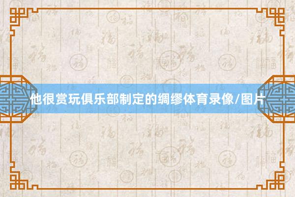 他很赏玩俱乐部制定的绸缪体育录像/图片
