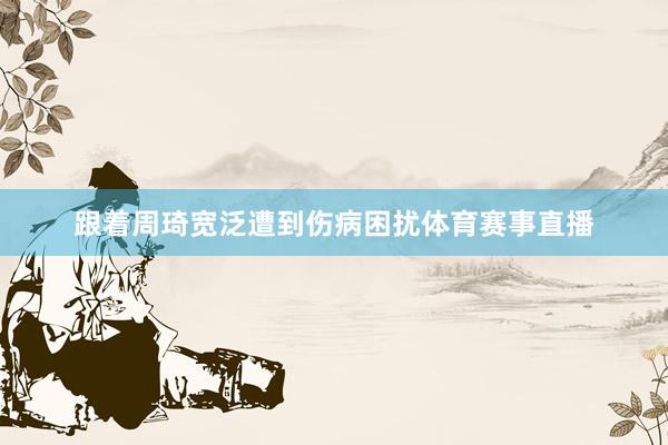 跟着周琦宽泛遭到伤病困扰体育赛事直播