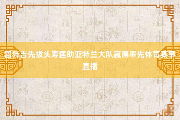 雷特吉先拔头筹匡助亚特兰大队赢得率先体育赛事直播