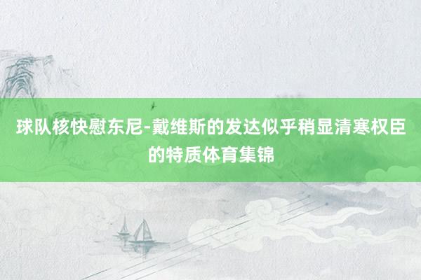 球队核快慰东尼-戴维斯的发达似乎稍显清寒权臣的特质体育集锦